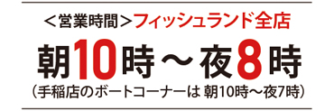 <営業時間>フィッシュランド全店朝10時～夜8時手稲店のボートコーナーは朝10時～夜7時