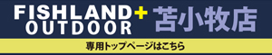 FISHLAND+OUTDOOR苫小牧店専用トップページはこちら